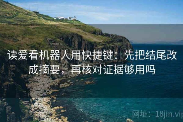 读爱看机器人用快捷键：先把结尾改成摘要，再核对证据够用吗