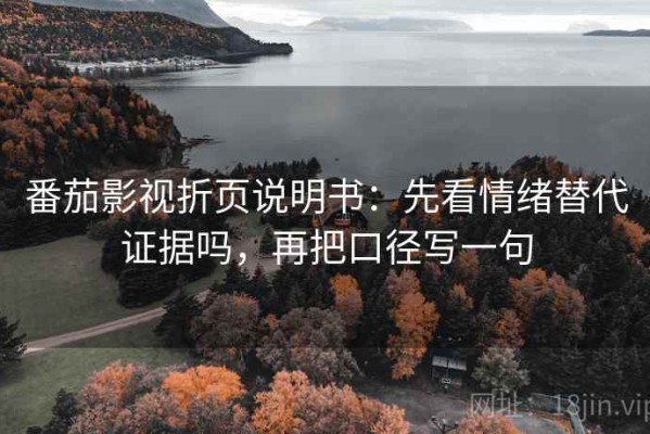 番茄影视折页说明书：先看情绪替代证据吗，再把口径写一句