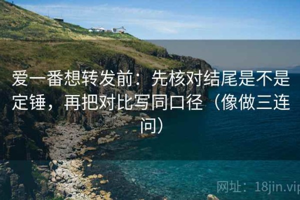 爱一番想转发前：先核对结尾是不是定锤，再把对比写同口径（像做三连问）