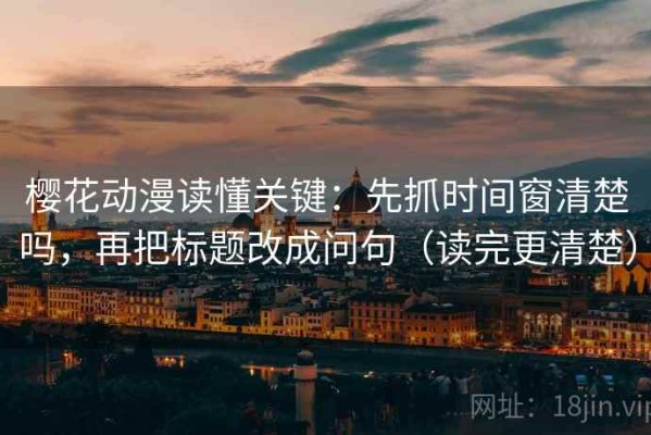 樱花动漫读懂关键：先抓时间窗清楚吗，再把标题改成问句（读完更清楚）