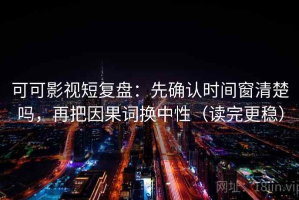 可可影视短复盘：先确认时间窗清楚吗，再把因果词换中性（读完更稳）