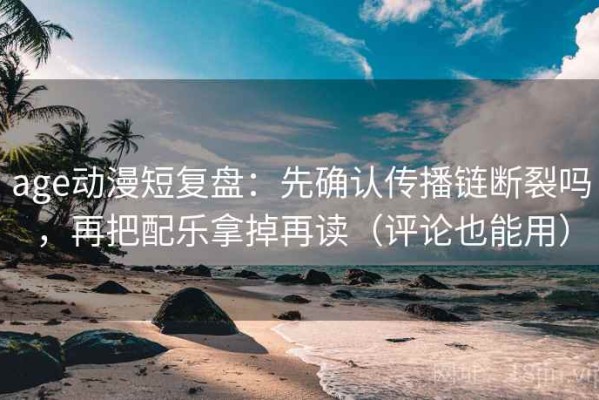 age动漫短复盘：先确认传播链断裂吗，再把配乐拿掉再读（评论也能用）
