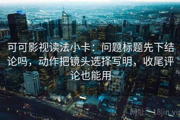 可可影视读法小卡：问题标题先下结论吗，动作把镜头选择写明，收尾评论也能用
