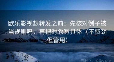 欧乐影视想转发之前：先核对例子被当规则吗，再把对象写具体（不费劲但管用）