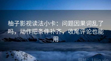 柚子影视读法小卡：问题因果词乱了吗，动作把条件补齐，收尾评论也能用