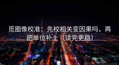 觅圈像校准：先校相关变因果吗，再把单位补上（读完更稳）