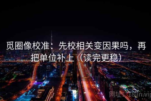觅圈像校准：先校相关变因果吗，再把单位补上（读完更稳）