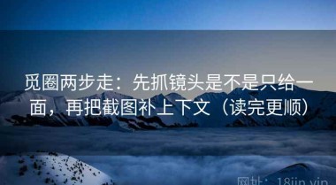 觅圈两步走：先抓镜头是不是只给一面，再把截图补上下文（读完更顺）