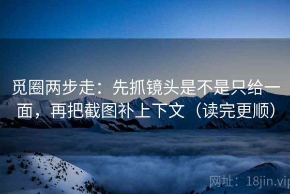 觅圈两步走：先抓镜头是不是只给一面，再把截图补上下文（读完更顺）