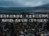 星辰影视像排错：先查单位标明吗，再把镜头选择写明（写作也能用）