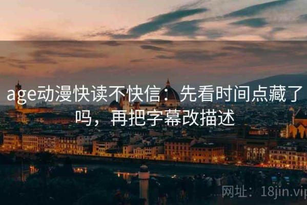age动漫快读不快信：先看时间点藏了吗，再把字幕改描述