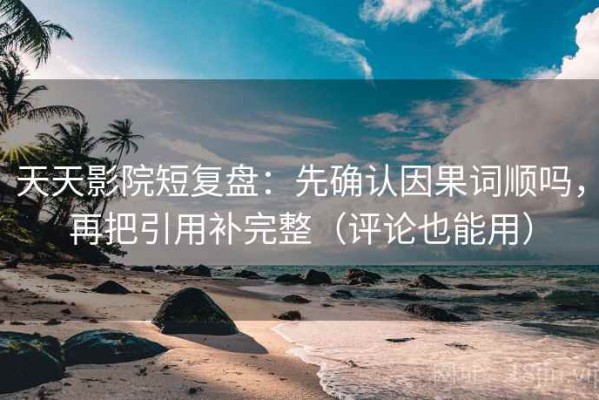天天影院短复盘：先确认因果词顺吗，再把引用补完整（评论也能用）