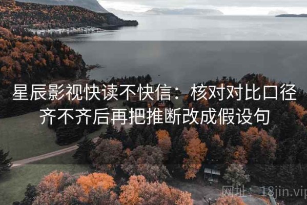 星辰影视快读不快信：核对对比口径齐不齐后再把推断改成假设句