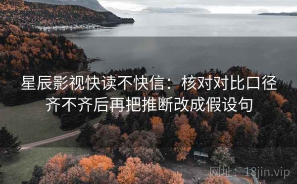星辰影视快读不快信：核对对比口径齐不齐后再把推断改成假设句