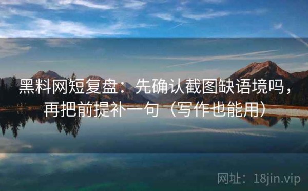 黑料网短复盘：先确认截图缺语境吗，再把前提补一句（写作也能用）