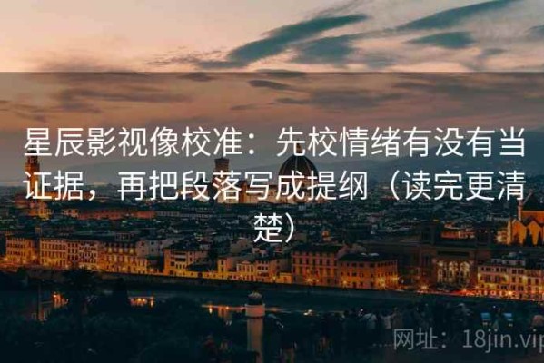 星辰影视像校准：先校情绪有没有当证据，再把段落写成提纲（读完更清楚）