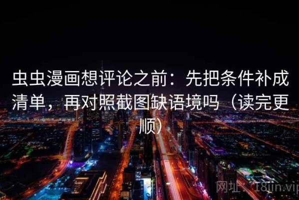 虫虫漫画想评论之前：先把条件补成清单，再对照截图缺语境吗（读完更顺）