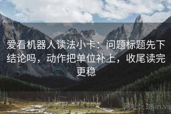 爱看机器人读法小卡：问题标题先下结论吗，动作把单位补上，收尾读完更稳