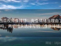 西瓜视频像排错：先查情绪当理由了吗，再把镜头选择写明（像做排错）