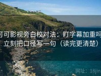可可影视旁白校对法：盯字幕加重吗，立刻把口径写一句（读完更清楚）
