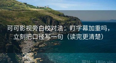 可可影视旁白校对法：盯字幕加重吗，立刻把口径写一句（读完更清楚）