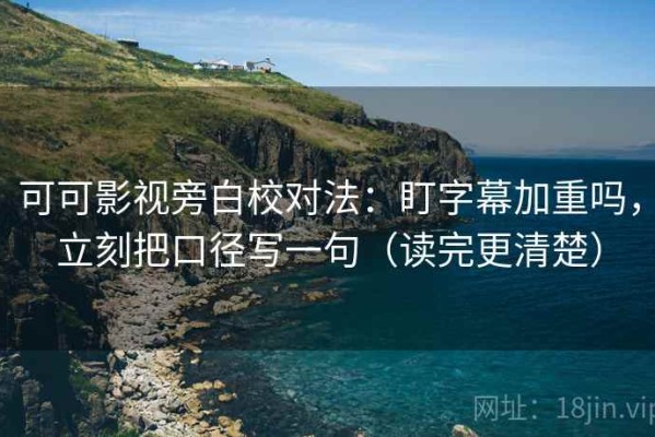 可可影视旁白校对法：盯字幕加重吗，立刻把口径写一句（读完更清楚）