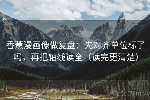 香蕉漫画像做复盘：先对齐单位标了吗，再把轴线读全（读完更清楚）