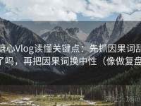 糖心Vlog读懂关键点：先抓因果词乱了吗，再把因果词换中性（像做复盘）
