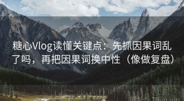 糖心Vlog读懂关键点：先抓因果词乱了吗，再把因果词换中性（像做复盘）