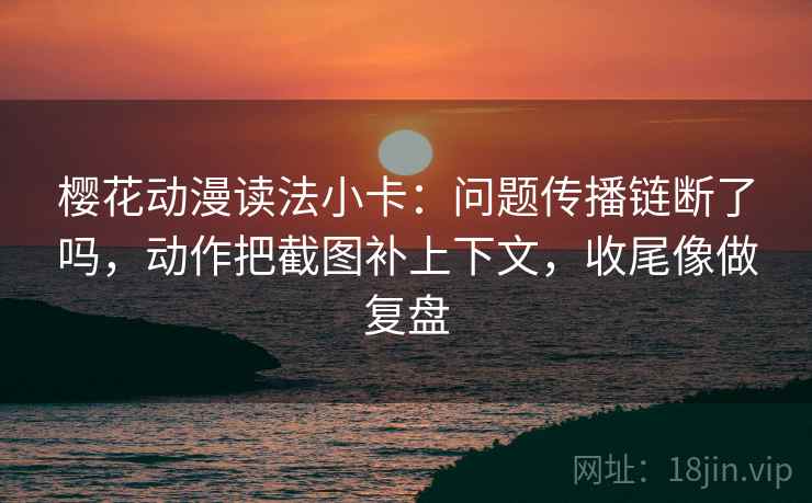 樱花动漫读法小卡：问题传播链断了吗，动作把截图补上下文，收尾像做复盘