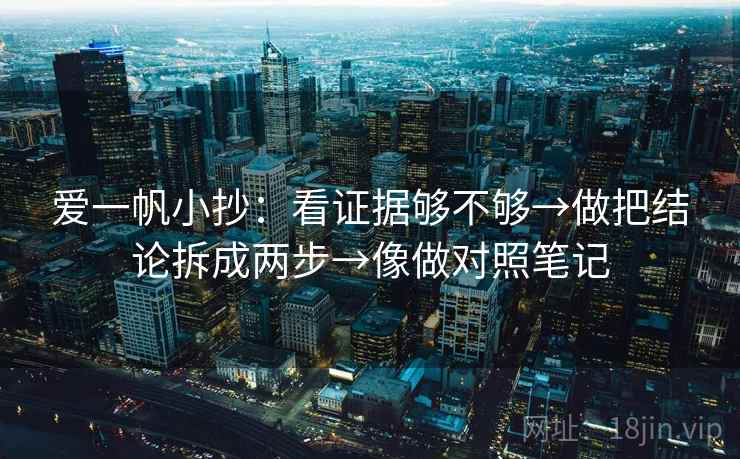 爱一帆小抄:看证据够不够→做把结论拆成两步→像做对照笔记 爱一帆小抄:看证据够不够→做把结论拆成两步→像做对照笔记