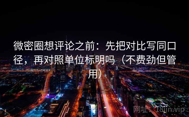 微密圈想评论之前：先把对比写同口径，再对照单位标明吗（不费劲但管用）