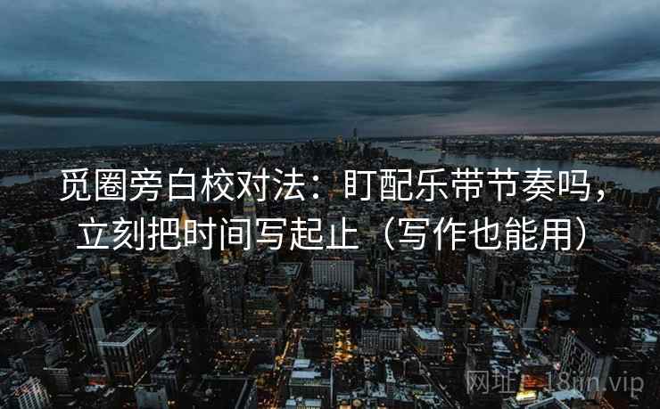 觅圈旁白校对法：盯配乐带节奏吗，立刻把时间写起止（写作也能用）