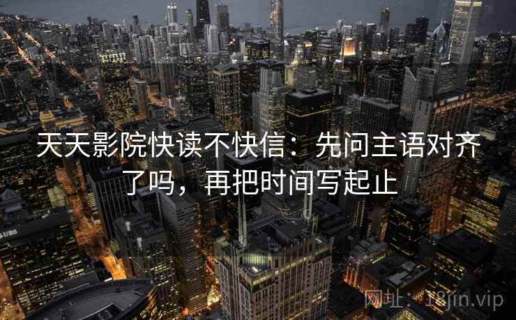 天天影院快读不快信：先问主语对齐了吗，再把时间写起止