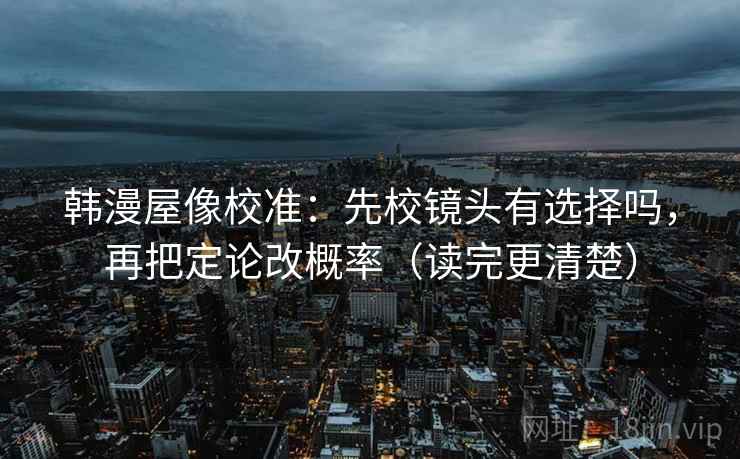 韩漫屋像校准：先校镜头有选择吗，再把定论改概率（读完更清楚）