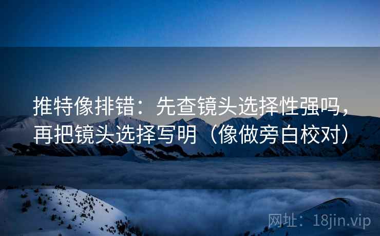 推特像排错：先查镜头选择性强吗，再把镜头选择写明（像做旁白校对）