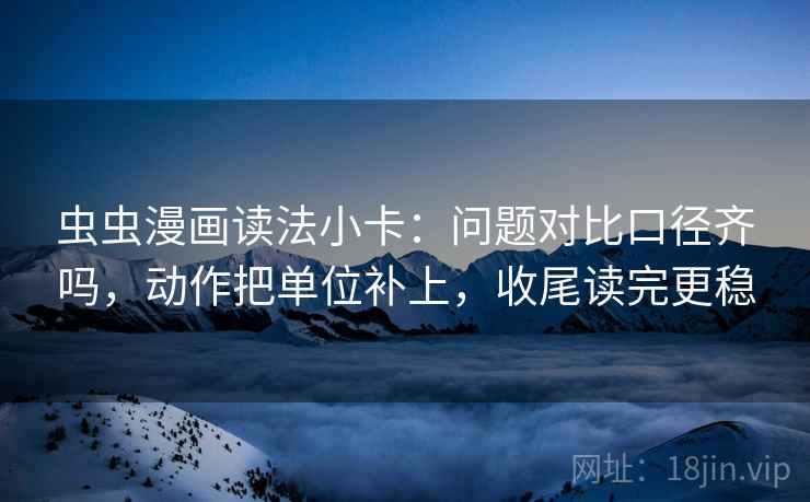 虫虫漫画读法小卡：问题对比口径齐吗，动作把单位补上，收尾读完更稳