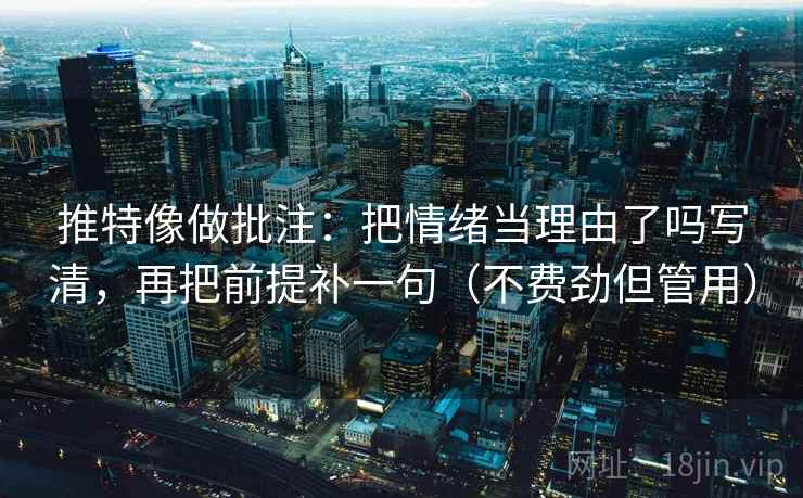 推特像做批注：把情绪当理由了吗写清，再把前提补一句（不费劲但管用）