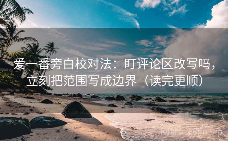 爱一番旁白校对法：盯评论区改写吗，立刻把范围写成边界（读完更顺）