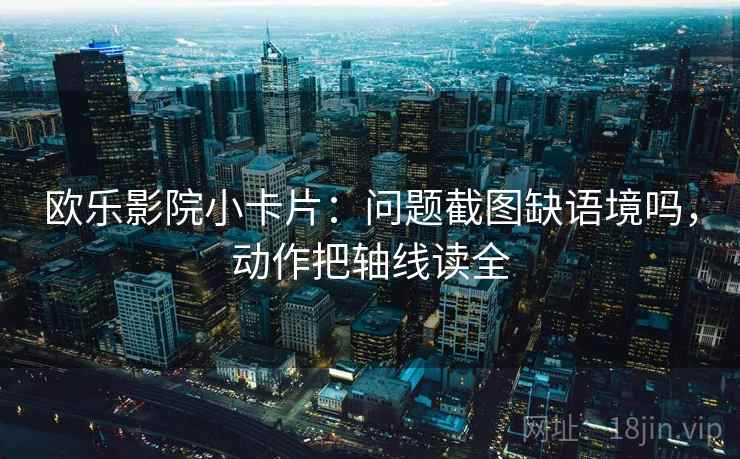 欧乐影院小卡片：问题截图缺语境吗，动作把轴线读全