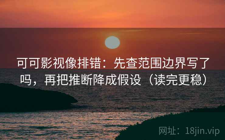 可可影视像排错：先查范围边界写了吗，再把推断降成假设（读完更稳）