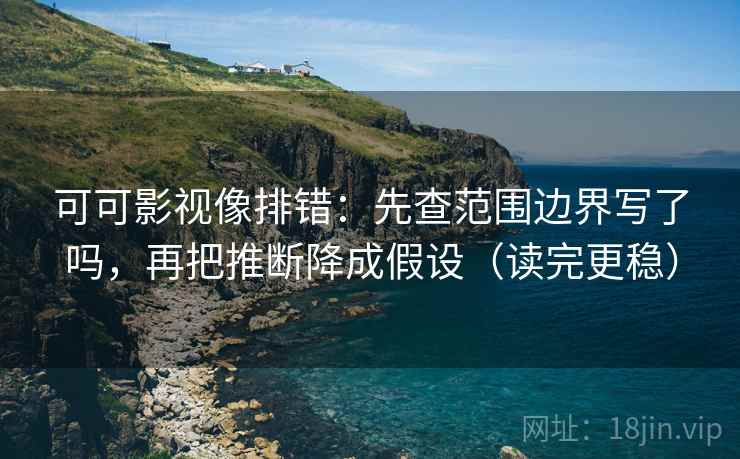 可可影视像排错：先查范围边界写了吗，再把推断降成假设（读完更稳）
