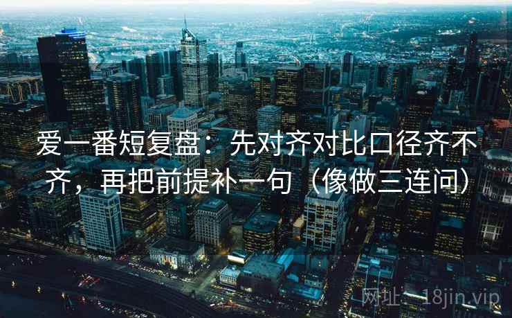 爱一番短复盘：先对齐对比口径齐不齐，再把前提补一句（像做三连问）