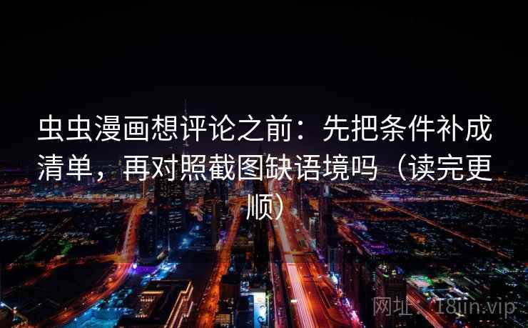 虫虫漫画想评论之前：先把条件补成清单，再对照截图缺语境吗（读完更顺）