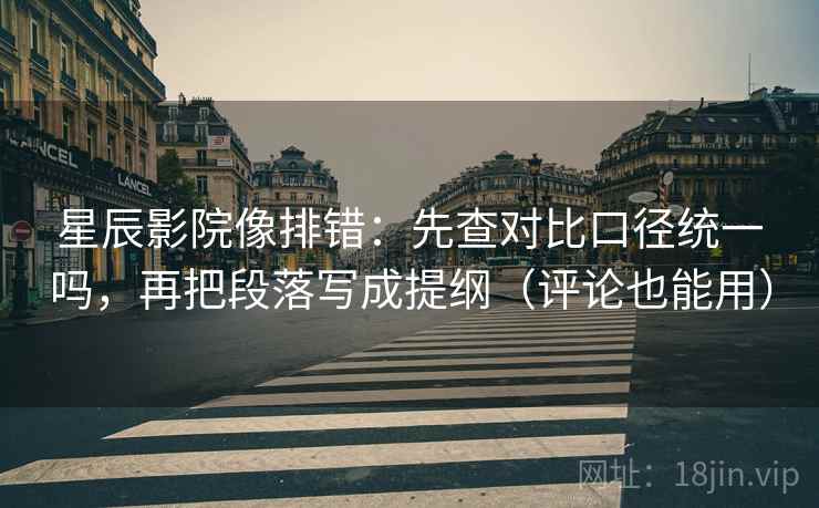 星辰影院像排错：先查对比口径统一吗，再把段落写成提纲（评论也能用）