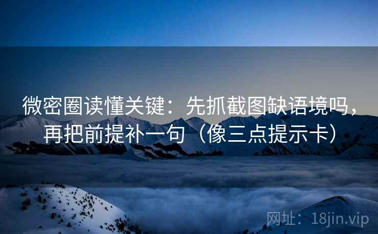 微密圈读懂关键：先抓截图缺语境吗，再把前提补一句（像三点提示卡）