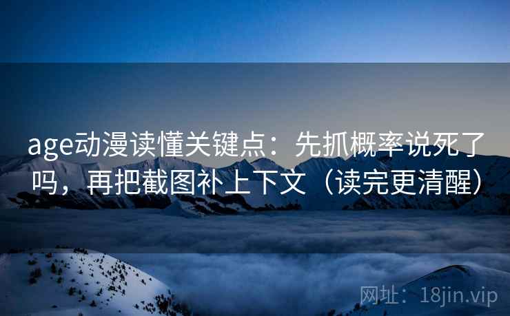 age动漫读懂关键点：先抓概率说死了吗，再把截图补上下文（读完更清醒）