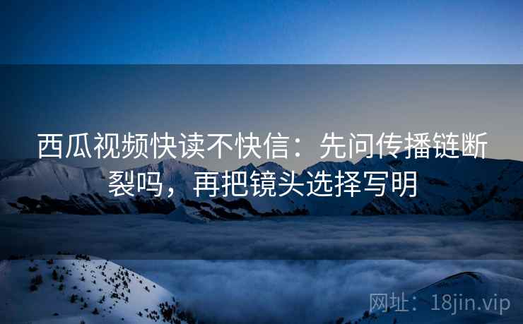 西瓜视频快读不快信：先问传播链断裂吗，再把镜头选择写明