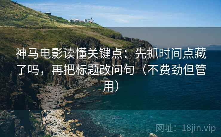 神马电影读懂关键点：先抓时间点藏了吗，再把标题改问句（不费劲但管用）