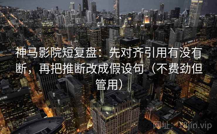 神马影院短复盘：先对齐引用有没有断，再把推断改成假设句（不费劲但管用）